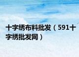 十字绣布料批发（591十字绣批发网）