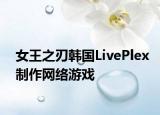 女王之刃韩国LivePlex制作网络游戏