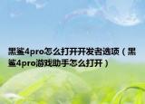 黑鲨4pro怎么打开开发者选项（黑鲨4pro游戏助手怎么打开）