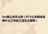 ktv做公关怎么样（KTV公关具体是做什么工作的工资怎么算呢）