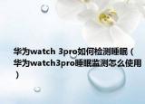 华为watch 3pro如何检测睡眠（华为watch3pro睡眠监测怎么使用）