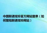 中国联通炫铃官方网站登录（如何登陆联通炫铃网站）