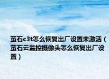 萤石c3t怎么恢复出厂设置未激活（萤石云监控摄像头怎么恢复出厂设置）