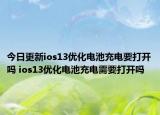 今日更新ios13优化电池充电要打开吗 ios13优化电池充电需要打开吗