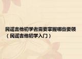 民谣吉他初学者需要掌握哪些要领（民谣吉他初学入门）