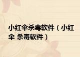 小红伞杀毒软件（小红伞 杀毒软件）