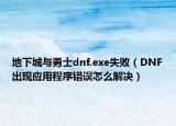 地下城与勇士dnf.exe失败（DNF出现应用程序错误怎么解决）