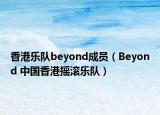 香港乐队beyond成员（Beyond 中国香港摇滚乐队）