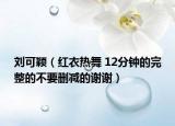 刘可颖（红衣热舞 12分钟的完整的不要删减的谢谢）