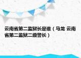 云南省第二监狱长是谁（马龙 云南省第二监狱二级警长）