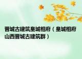 晋城古建筑皇城相府（皇城相府 山西晋城古建筑群）