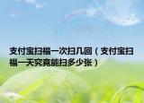 支付宝扫福一次扫几回（支付宝扫福一天究竟能扫多少张）