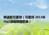 韩语歌可爱颂（可爱颂 2013年Hari演唱韩国歌曲）