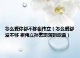 怎么爱你都不够崔伟立（怎么爱都爱不够 崔伟立孙艺琪演唱歌曲）