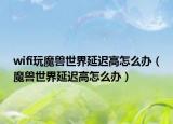 wifi玩魔兽世界延迟高怎么办（魔兽世界延迟高怎么办）