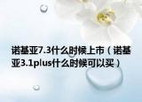 诺基亚7.3什么时候上市（诺基亚3.1plus什么时候可以买）