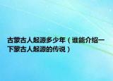 古蒙古人起源多少年（谁能介绍一下蒙古人起源的传说）