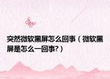 突然微软黑屏怎么回事（微软黑屏是怎么一回事?）