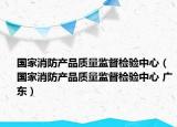 国家消防产品质量监督检验中心（国家消防产品质量监督检验中心 广东）