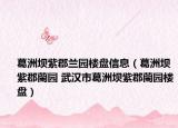葛洲坝紫郡兰园楼盘信息（葛洲坝紫郡蘭园 武汉市葛洲坝紫郡蘭园楼盘）