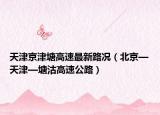 天津京津塘高速最新路况（北京—天津—塘沽高速公路）