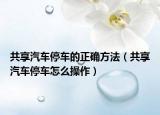 共享汽车停车的正确方法（共享汽车停车怎么操作）
