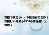 快播下载显示cpu不能兼容怎么办（快播打不开显示CPU不兼容是什么意思）