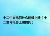 十二生肖电影什么时候上映（十二生肖电影上映时间）