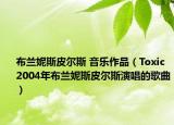 布兰妮斯皮尔斯 音乐作品（Toxic 2004年布兰妮斯皮尔斯演唱的歌曲）