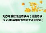 刘亦菲演过仙剑奇侠传（仙剑奇侠传 2005年胡歌刘亦菲主演仙侠剧）