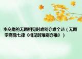 李商隐的无题相见时难别亦难全诗（无题 李商隐七律《相见时难别亦难》）
