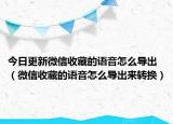 今日更新微信收藏的语音怎么导出（微信收藏的语音怎么导出来转换）