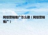 网络营销推广怎么做（网络营销推广）