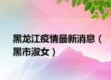 黑龙江疫情最新消息（黑市淑女）