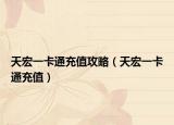 天宏一卡通充值攻略（天宏一卡通充值）