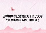 玉林初中毕业能复读吗（读了大专一个多学期想回玉林一中复读）