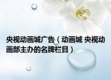 央视动画城广告（动画城 央视动画部主办的名牌栏目）