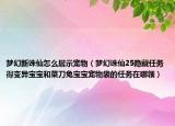 梦幻新诛仙怎么展示宠物（梦幻诛仙25隐藏任务得变异宝宝和菜刀兔宝宝宠物袋的任务在哪领）