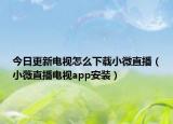 今日更新电视怎么下载小微直播（小薇直播电视app安装）