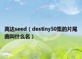 高达seed（destiny50集的片尾曲叫什么名）