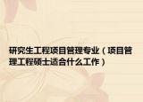 研究生工程项目管理专业（项目管理工程硕士适合什么工作）