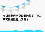 今日更新唐明皇是谁的儿子（唐玄宗究竟是谁的儿子呢）