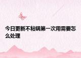 今日更新不粘锅第一次用需要怎么处理