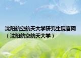 沈阳航空航天大学研究生院官网（沈阳航空航天大学）