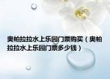 奥帕拉拉水上乐园门票购买（奥帕拉拉水上乐园门票多少钱）