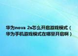 华为nova 2s怎么开启游戏模式（华为手机游戏模式在哪里开启啊）