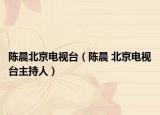 陈晨北京电视台（陈晨 北京电视台主持人）