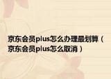 京东会员plus怎么办理最划算（京东会员plus怎么取消）