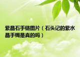 紫晶石手链图片（石头记的紫水晶手镯是真的吗）