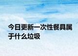 今日更新一次性餐具属于什么垃圾